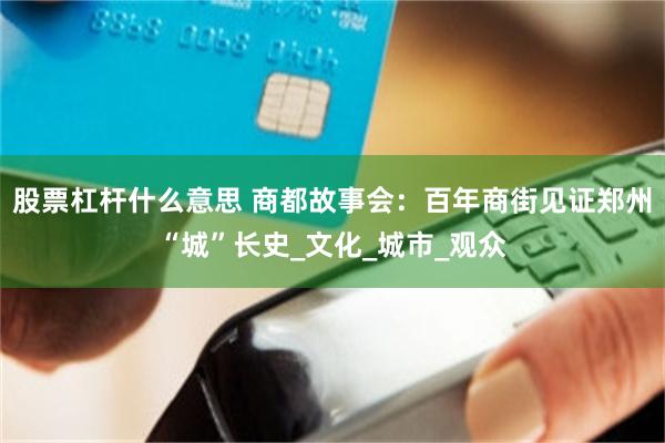 股票杠杆什么意思 商都故事会：百年商街见证郑州“城”长史_文化_城市_观众