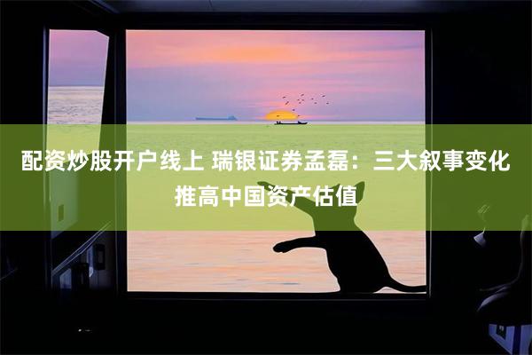 配资炒股开户线上 瑞银证券孟磊：三大叙事变化推高中国资产估值