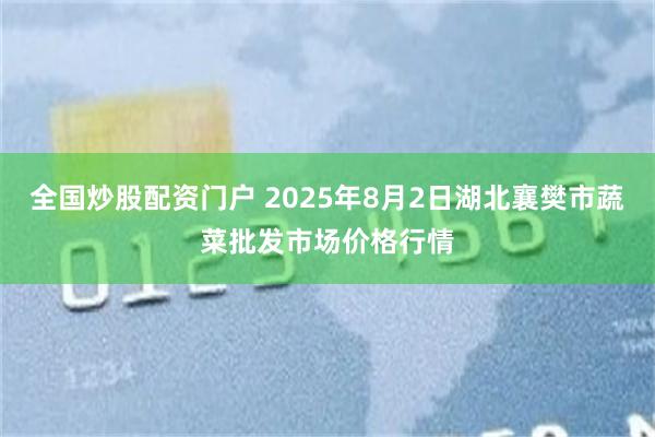 全国炒股配资门户 2025年8月2日湖北襄樊市蔬菜批发市场价格行情
