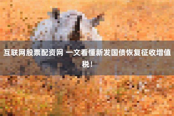 互联网股票配资网 一文看懂新发国债恢复征收增值税！