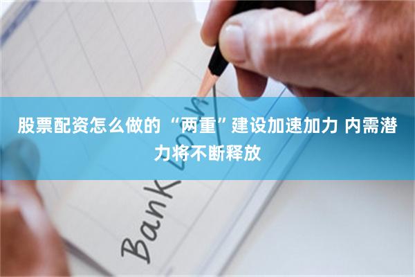 股票配资怎么做的 “两重”建设加速加力 内需潜力将不断释放