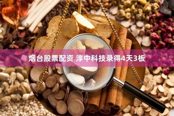 烟台股票配资 淳中科技录得4天3板