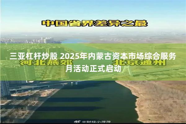 三亚杠杆炒股 2025年内蒙古资本市场综合服务月活动正式启动