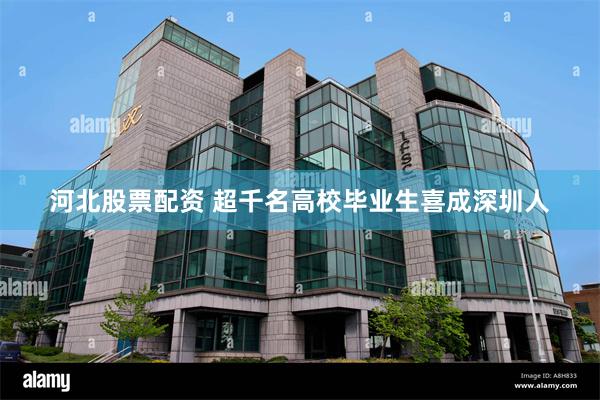 河北股票配资 超千名高校毕业生喜成深圳人