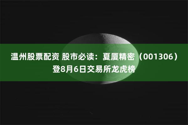 温州股票配资 股市必读：夏厦精密（001306）登8月6日交易所龙虎榜