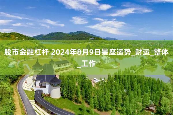 股市金融杠杆 2024年8月9日星座运势_财运_整体_工作