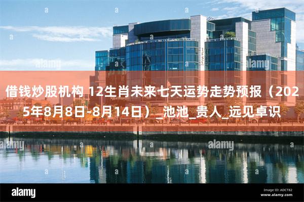 借钱炒股机构 12生肖未来七天运势走势预报（2025年8月8日-8月14日）_池池_贵人_远见卓识