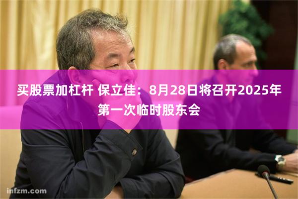 买股票加杠杆 保立佳：8月28日将召开2025年第一次临时股东会