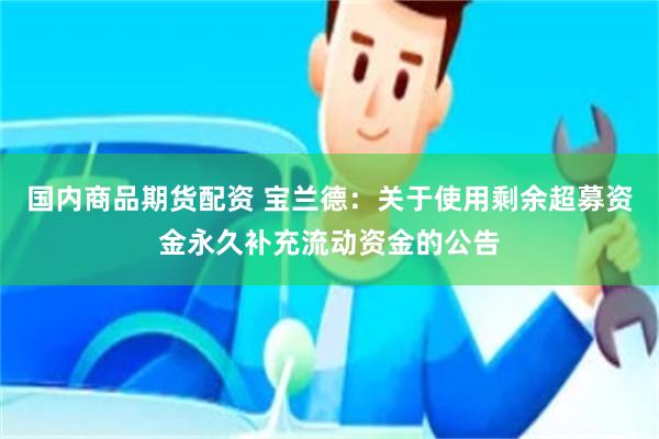 国内商品期货配资 宝兰德：关于使用剩余超募资金永久补充流动资金的公告
