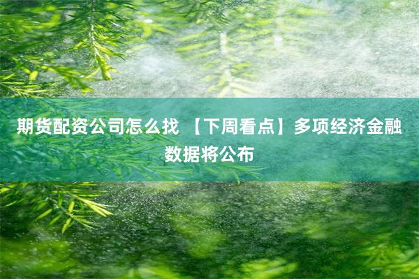期货配资公司怎么找 【下周看点】多项经济金融数据将公布
