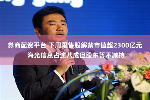 券商配资平台 下周限售股解禁市值超2300亿元 海光信息占逾八成但股东暂不减持