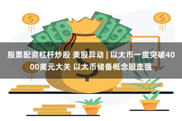 股票配资杠杆炒股 美股异动 | 以太币一度突破4000美元大关 以太币储备概念股走强