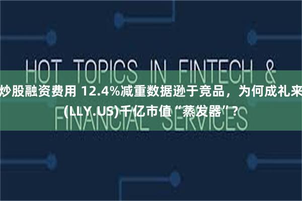 炒股融资费用 12.4%减重数据逊于竞品，为何成礼来(LLY.US)千亿市值“蒸发器”?