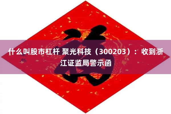什么叫股市杠杆 聚光科技（300203）：收到浙江证监局警示函