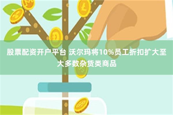 股票配资开户平台 沃尔玛将10%员工折扣扩大至大多数杂货类商品