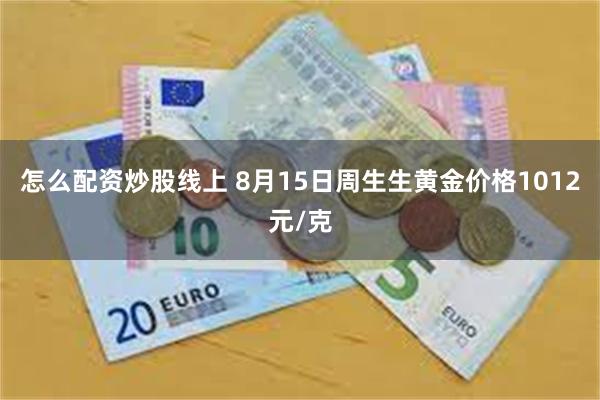 怎么配资炒股线上 8月15日周生生黄金价格1012元/克