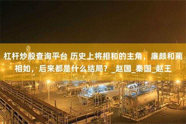 杠杆炒股查询平台 历史上将相和的主角，廉颇和蔺相如，后来都是什么结局？_赵国_秦国_赵王