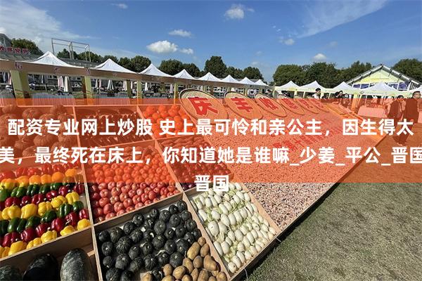 配资专业网上炒股 史上最可怜和亲公主，因生得太美，最终死在床上，你知道她是谁嘛_少姜_平公_晋国