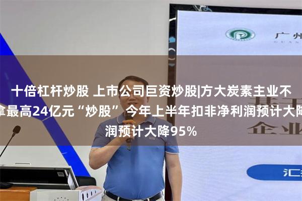 十倍杠杆炒股 上市公司巨资炒股|方大炭素主业不振拟拿最高24亿元“炒股” 今年上半年扣非净利润预计大降95%