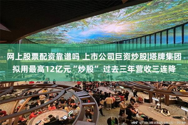 网上股票配资靠谱吗 上市公司巨资炒股|塔牌集团拟用最高12亿元“炒股” 过去三年营收三连降