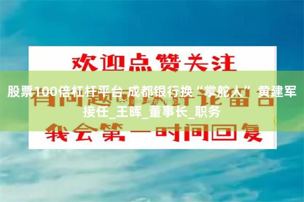 股票100倍杠杆平台 成都银行换“掌舵人” 黄建军接任_王晖_董事长_职务