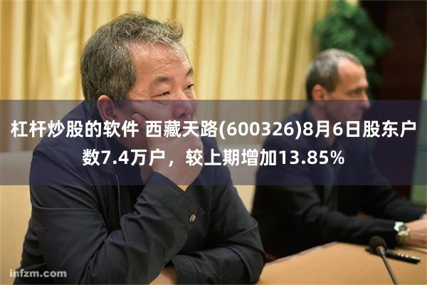 杠杆炒股的软件 西藏天路(600326)8月6日股东户数7.4万户，较上期增加13.85%