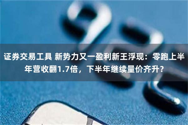 证券交易工具 新势力又一盈利新王浮现：零跑上半年营收翻1.7倍，下半年继续量价齐升？