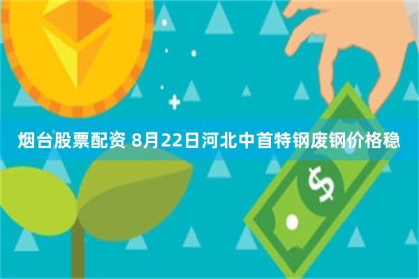 烟台股票配资 8月22日河北中首特钢废钢价格稳