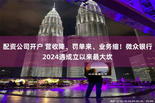 配资公司开户 营收降、罚单来、业务缩！微众银行2024遇成立以来最大坎