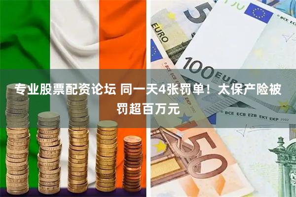 专业股票配资论坛 同一天4张罚单！太保产险被罚超百万元