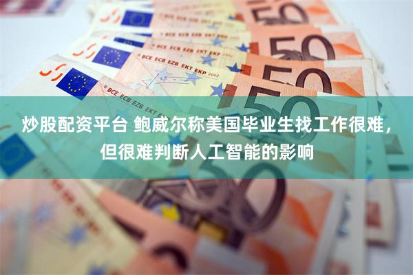 炒股配资平台 鲍威尔称美国毕业生找工作很难，但很难判断人工智能的影响