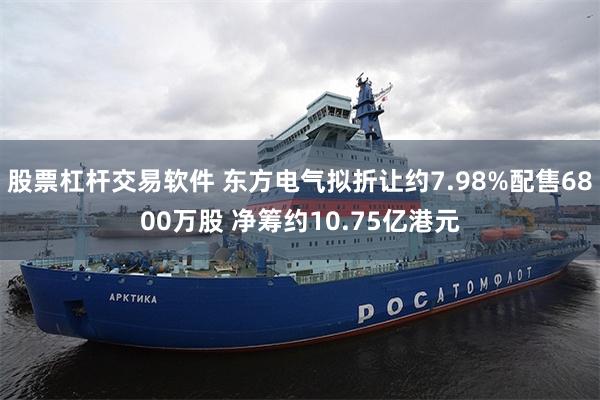 股票杠杆交易软件 东方电气拟折让约7.98%配售6800万股 净筹约10.75亿港元