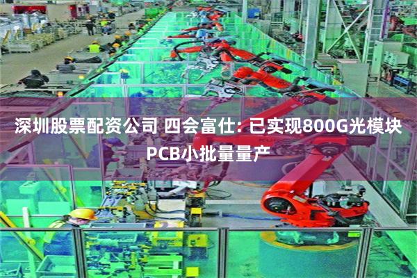 深圳股票配资公司 四会富仕: 已实现800G光模块PCB小批量量产