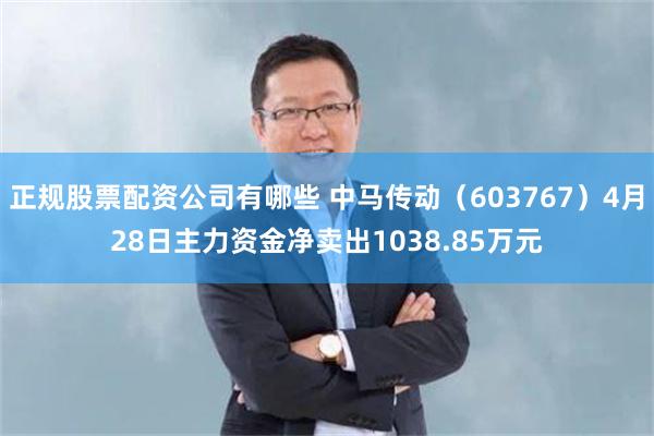 正规股票配资公司有哪些 中马传动（603767）4月28日主力资金净卖出1038.85万元