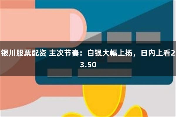 银川股票配资 主次节奏：白银大幅上扬，日内上看23.50