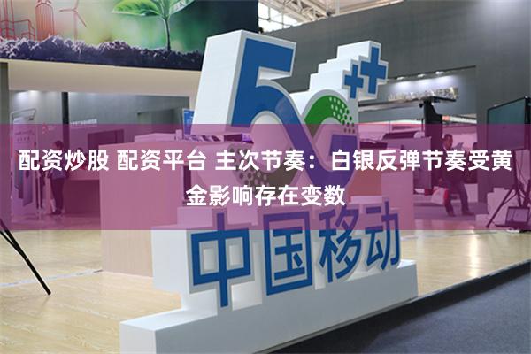 配资炒股 配资平台 主次节奏：白银反弹节奏受黄金影响存在变数