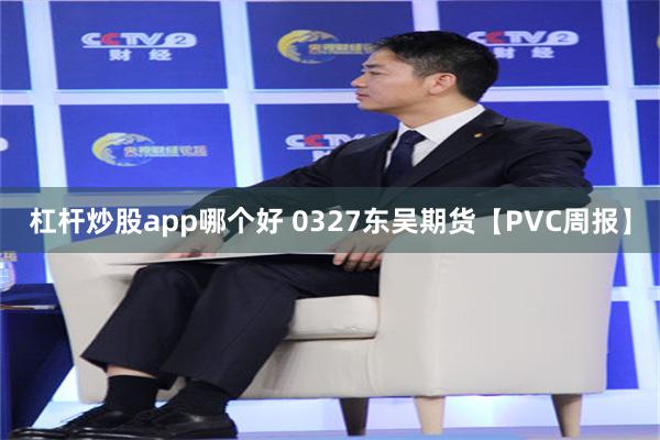 杠杆炒股app哪个好 0327东吴期货【PVC周报】