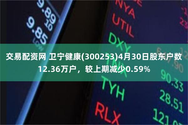 交易配资网 卫宁健康(300253)4月30日股东户数12.36万户，较上期减少0.59%