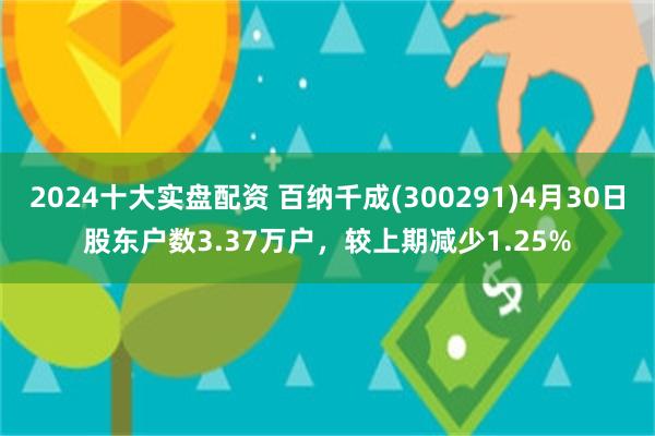 2024十大实盘配资 百纳千成(300291)4月30日股东户数3.37万户，较上期减少1.25%