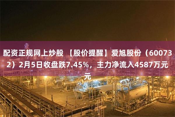 配资正规网上炒股 【股价提醒】爱旭股份（600732）2月5日收盘跌7.45%，主力净流入4587万元