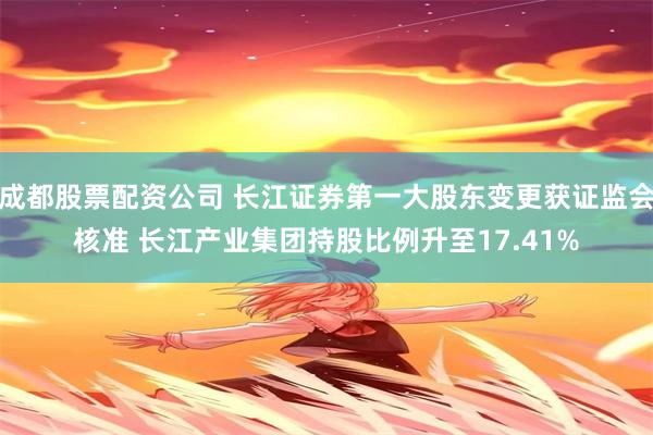 成都股票配资公司 长江证券第一大股东变更获证监会核准 长江产业集团持股比例升至17.41%
