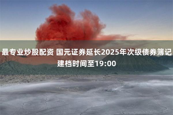 最专业炒股配资 国元证券延长2025年次级债券簿记建档时间至19:00