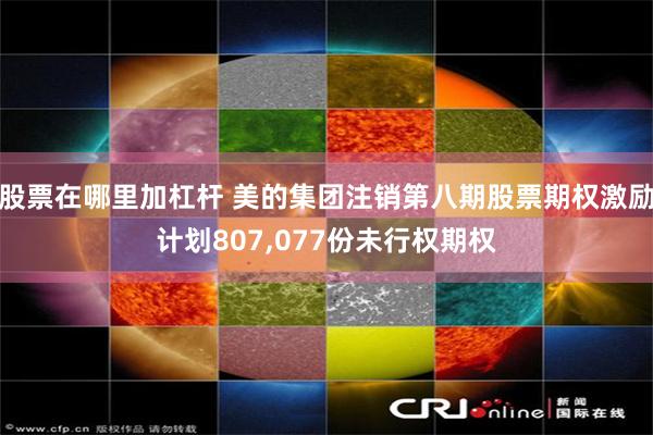 股票在哪里加杠杆 美的集团注销第八期股票期权激励计划807,077份未行权期权