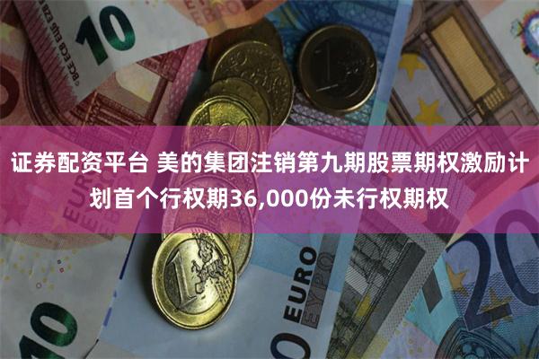证券配资平台 美的集团注销第九期股票期权激励计划首个行权期36,000份未行权期权