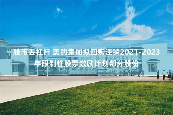股市去杠杆 美的集团拟回购注销2021-2023年限制性股票激励计划部分股份