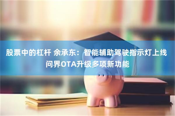 股票中的杠杆 余承东：智能辅助驾驶指示灯上线 问界OTA升级多项新功能