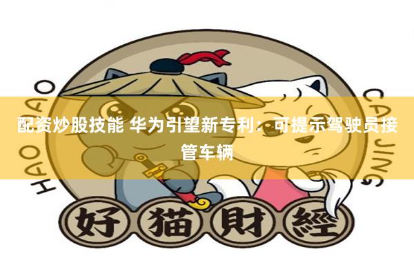 配资炒股技能 华为引望新专利：可提示驾驶员接管车辆