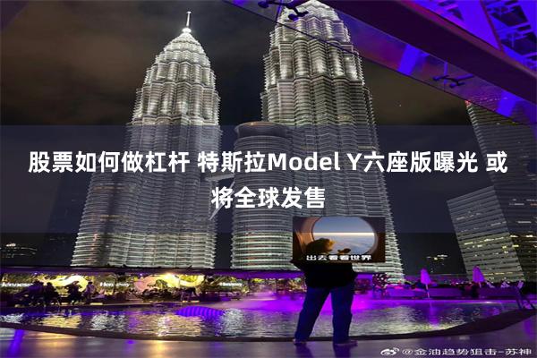 股票如何做杠杆 特斯拉Model Y六座版曝光 或将全球发售