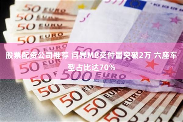 股票配资公司推荐 问界M8交付量突破2万 六座车型占比达70%