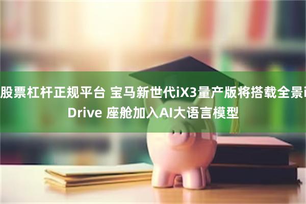 股票杠杆正规平台 宝马新世代iX3量产版将搭载全景iDrive 座舱加入AI大语言模型